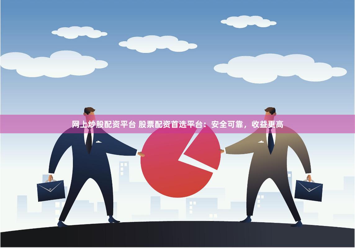 网上炒股配资平台 股票配资首选平台：安全可靠，收益更高