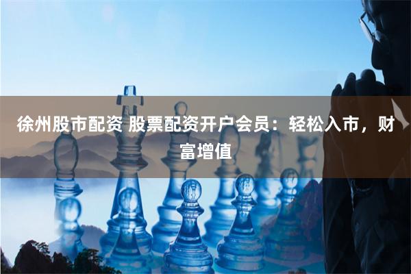 徐州股市配资 股票配资开户会员：轻松入市，财富增值