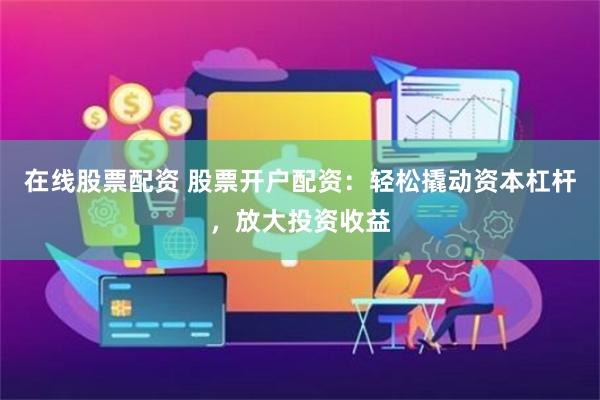 在线股票配资 股票开户配资：轻松撬动资本杠杆，放大投资收益