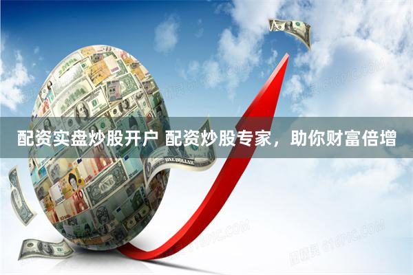 配资实盘炒股开户 配资炒股专家，助你财富倍增