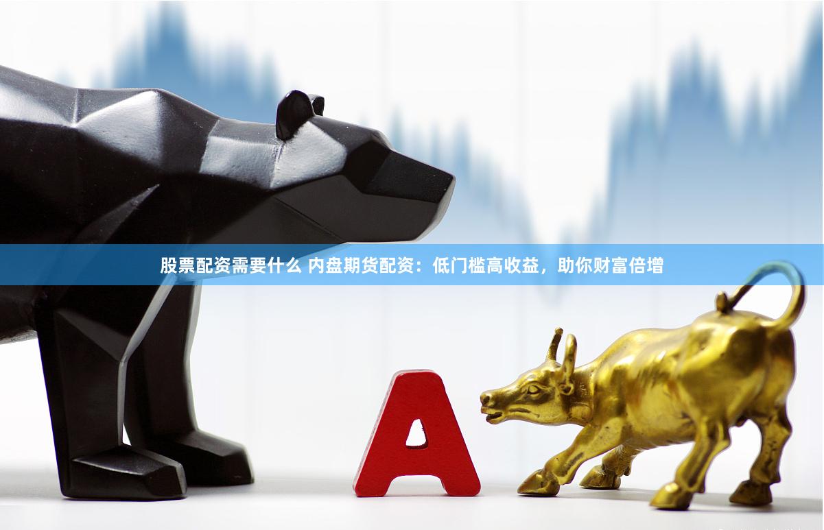 股票配资需要什么 内盘期货配资：低门槛高收益，助你财富倍增