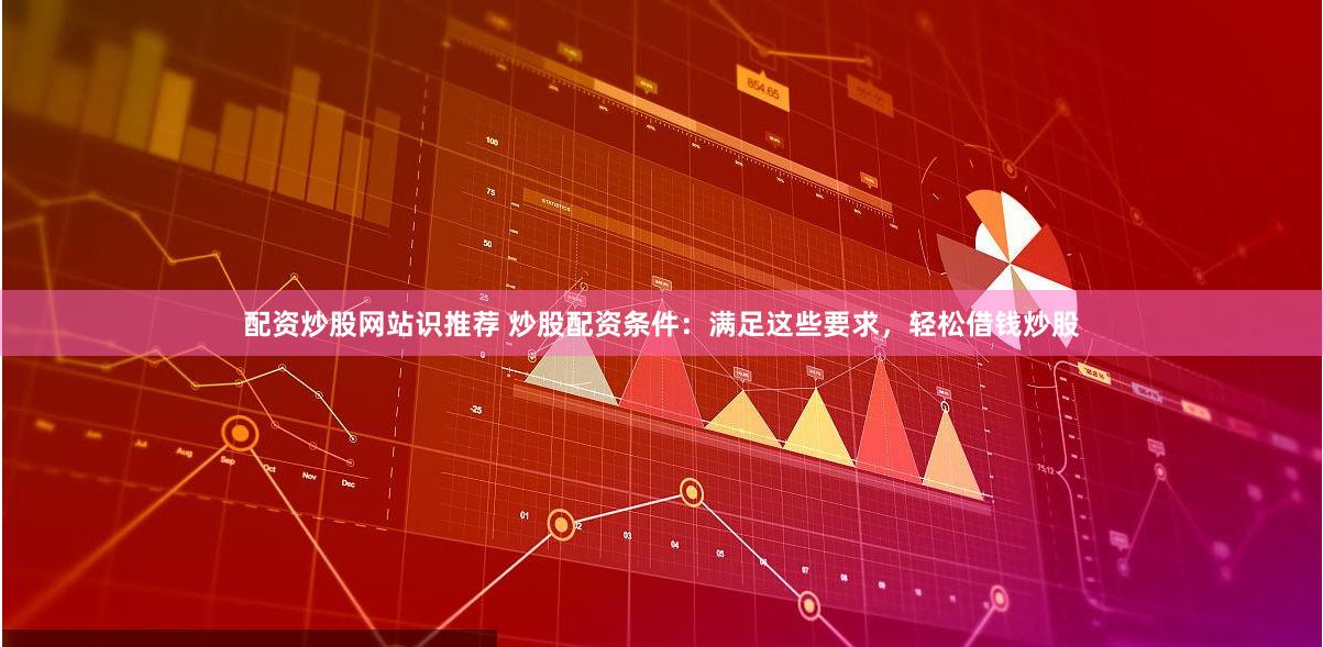 配资炒股网站识推荐 炒股配资条件：满足这些要求，轻松借钱炒股