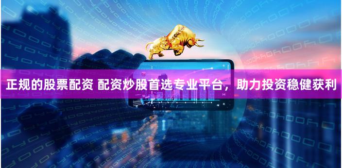 正规的股票配资 配资炒股首选专业平台，助力投资稳健获利
