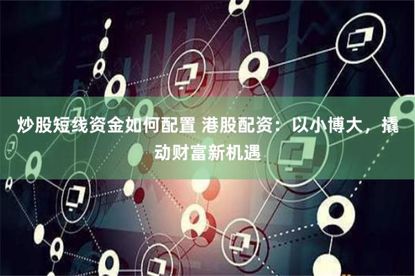 炒股短线资金如何配置 港股配资：以小博大，撬动财富新机遇