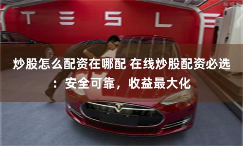 炒股怎么配资在哪配 在线炒股配资必选：安全可靠，收益最大化