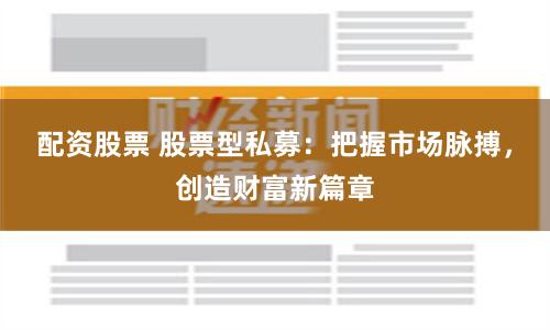 配资股票 股票型私募：把握市场脉搏，创造财富新篇章