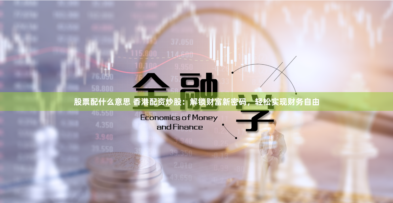 股票配什么意思 香港配资炒股：解锁财富新密码，轻松实现财务自由
