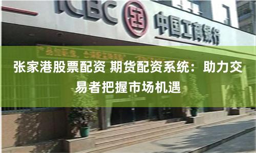 张家港股票配资 期货配资系统：助力交易者把握市场机遇