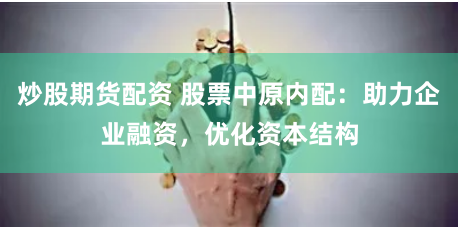 炒股期货配资 股票中原内配：助力企业融资，优化资本结构