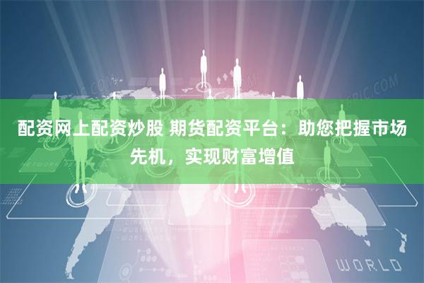 配资网上配资炒股 期货配资平台：助您把握市场先机，实现财富增值