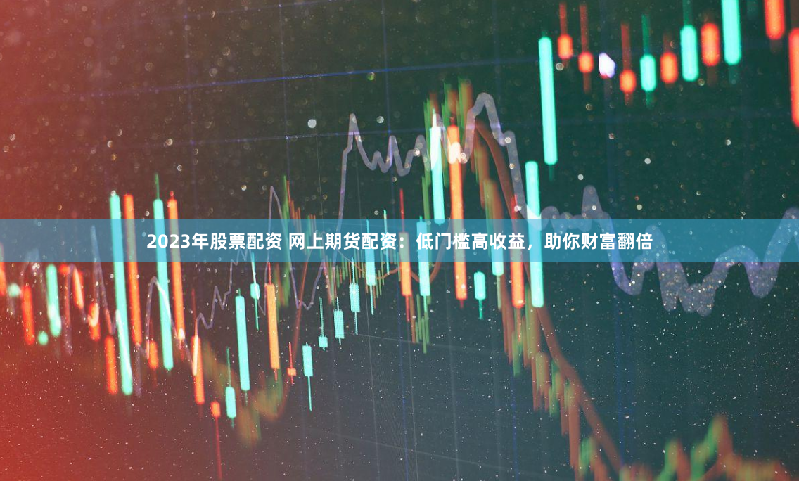 2023年股票配资 网上期货配资：低门槛高收益，助你财富翻倍