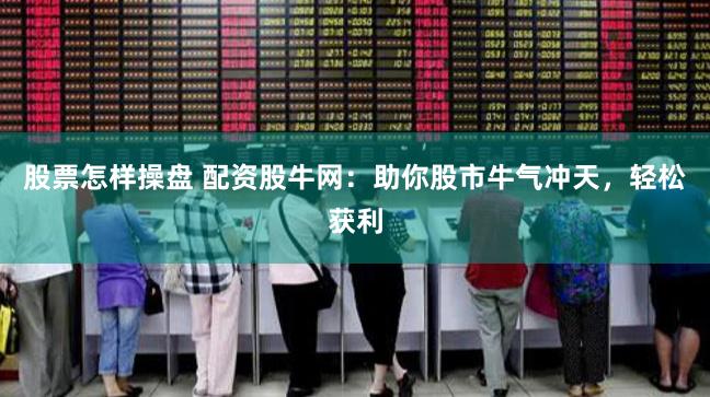 股票怎样操盘 配资股牛网：助你股市牛气冲天，轻松获利