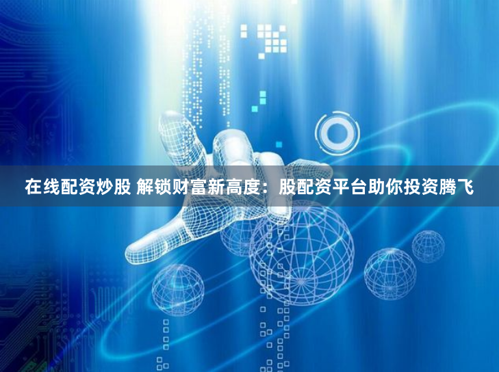 在线配资炒股 解锁财富新高度：股配资平台助你投资腾飞