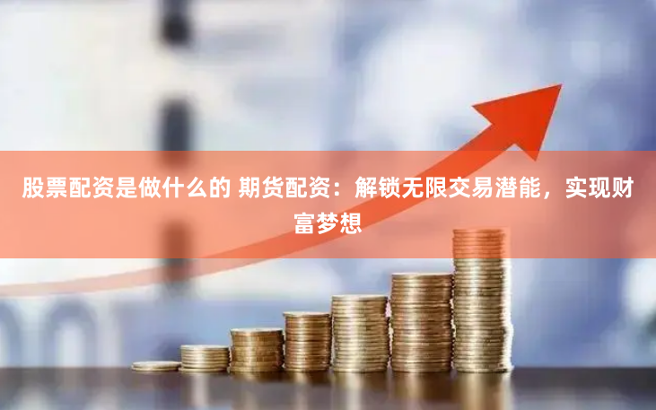 股票配资是做什么的 期货配资：解锁无限交易潜能，实现财富梦想