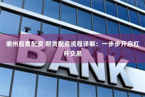 潮州股票配资 期货配资流程详解：一步步开启杠杆交易