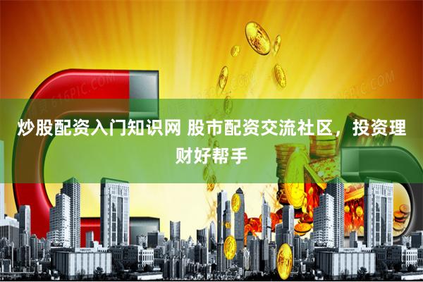 炒股配资入门知识网 股市配资交流社区，投资理财好帮手