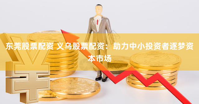 东莞股票配资 义乌股票配资：助力中小投资者逐梦资本市场