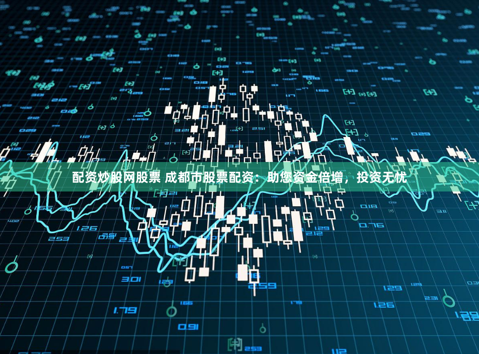 配资炒股网股票 成都市股票配资：助您资金倍增，投资无忧