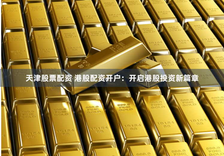 天津股票配资 港股配资开户：开启港股投资新篇章