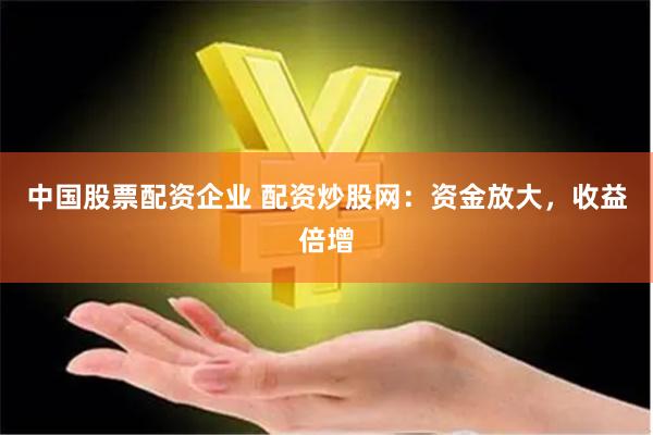 中国股票配资企业 配资炒股网：资金放大，收益倍增