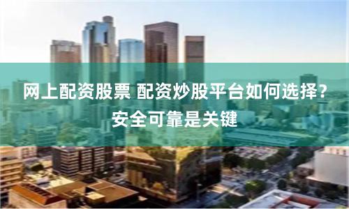 网上配资股票 配资炒股平台如何选择？安全可靠是关键