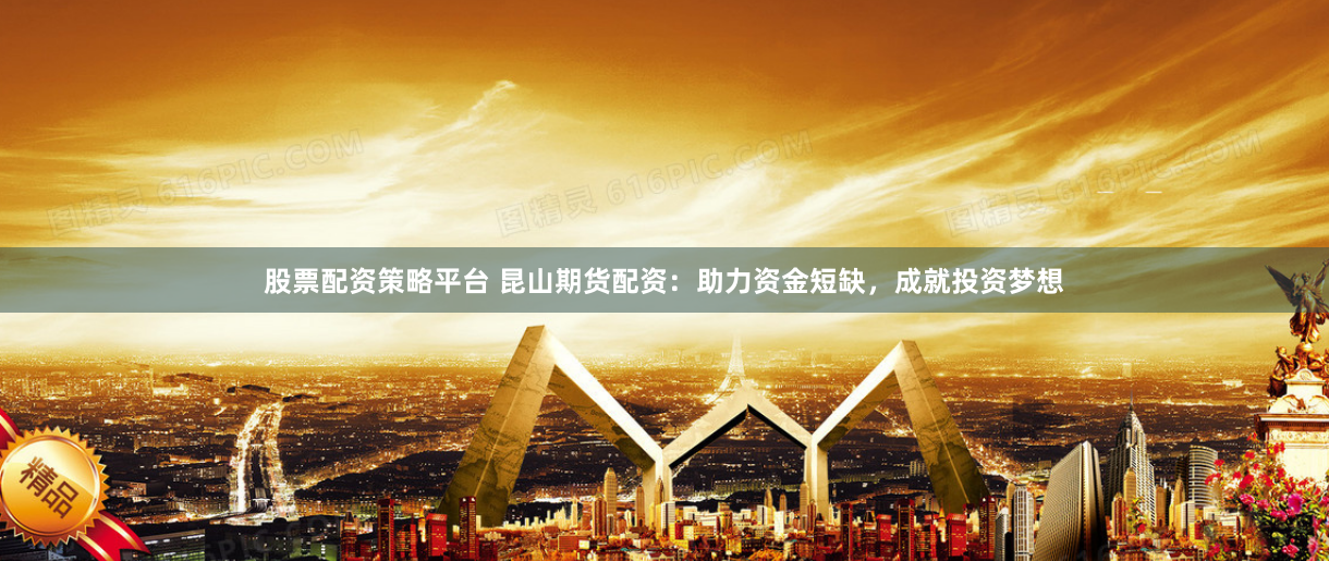 股票配资策略平台 昆山期货配资：助力资金短缺，成就投资梦想