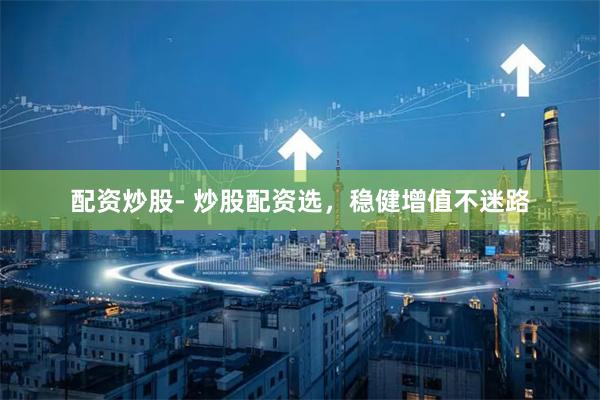 配资炒股- 炒股配资选，稳健增值不迷路