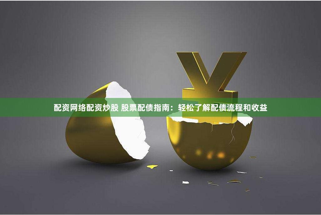 配资网络配资炒股 股票配债指南：轻松了解配债流程和收益