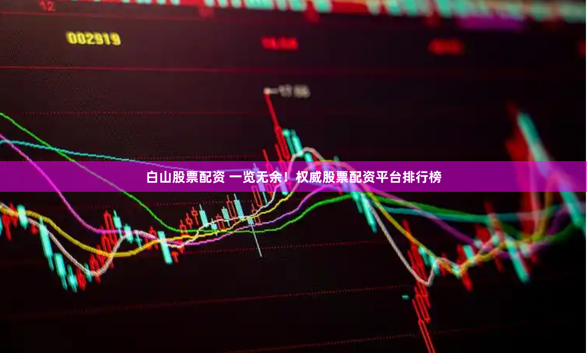 白山股票配资 一览无余！权威股票配资平台排行榜