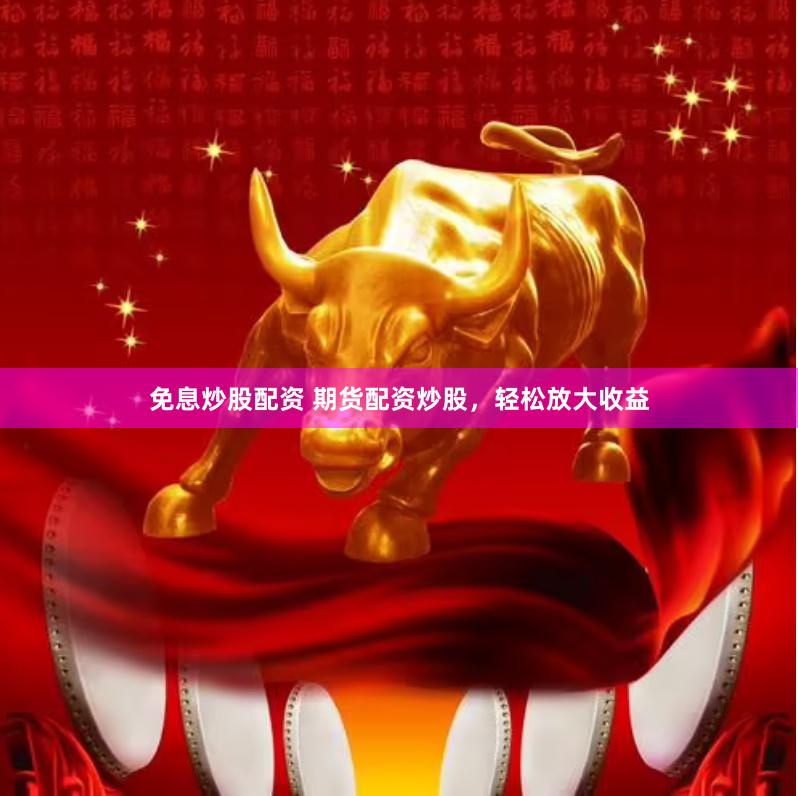 免息炒股配资 期货配资炒股，轻松放大收益
