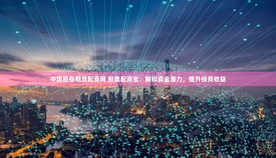 中国股指期货配资网 股票配资宝：解锁资金潜力，提升投资收益