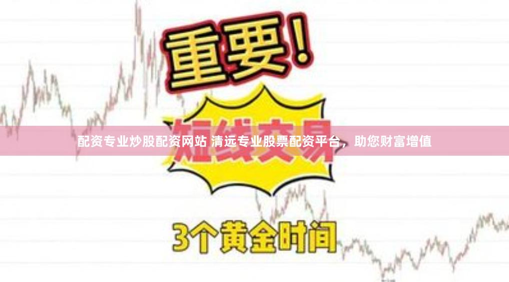 配资专业炒股配资网站 清远专业股票配资平台，助您财富增值