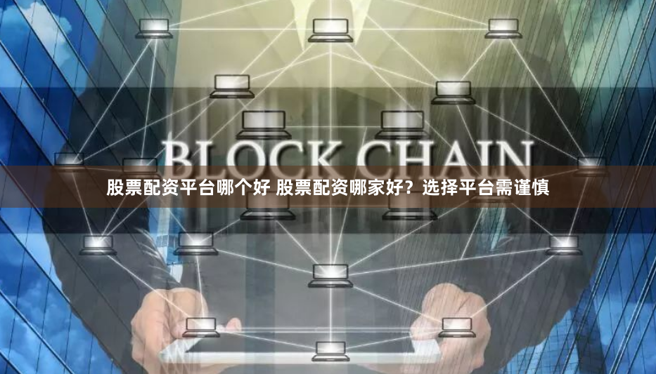 股票配资平台哪个好 股票配资哪家好？选择平台需谨慎