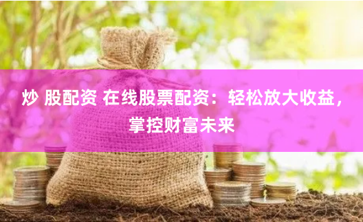 炒 股配资 在线股票配资：轻松放大收益，掌控财富未来