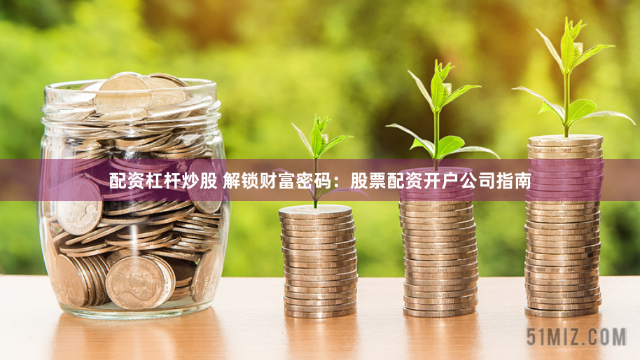 配资杠杆炒股 解锁财富密码：股票配资开户公司指南