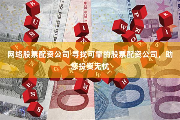 网络股票配资公司 寻找可靠的股票配资公司，助您投资无忧