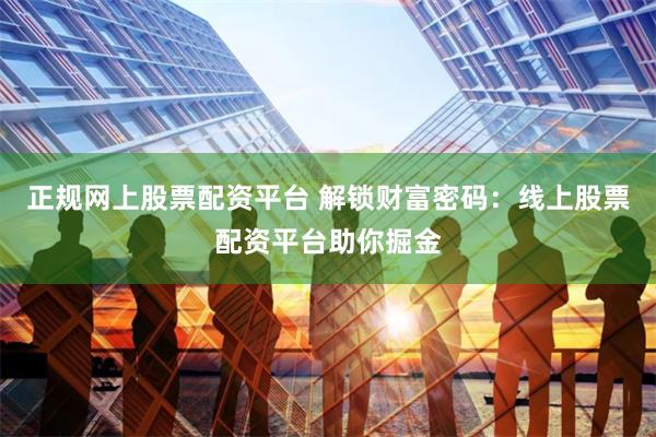 正规网上股票配资平台 解锁财富密码：线上股票配资平台助你掘金