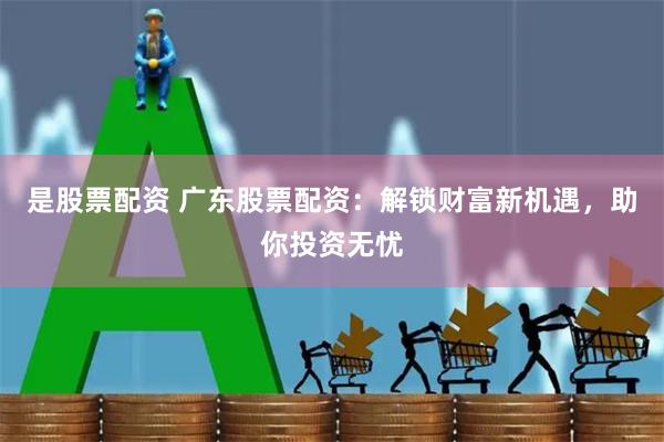 是股票配资 广东股票配资：解锁财富新机遇，助你投资无忧
