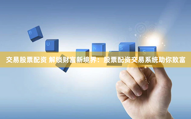 交易股票配资 解锁财富新境界：股票配资交易系统助你致富