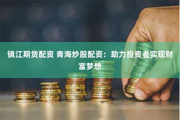 镇江期货配资 青海炒股配资：助力投资者实现财富梦想