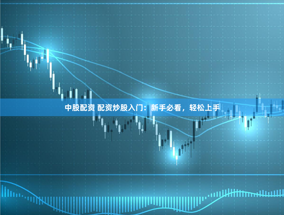 中股配资 配资炒股入门：新手必看，轻松上手