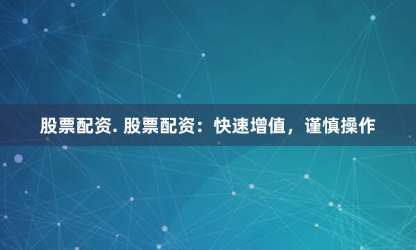 股票配资. 股票配资：快速增值，谨慎操作