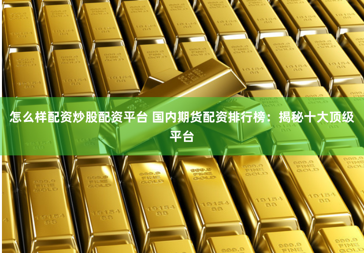 怎么样配资炒股配资平台 国内期货配资排行榜：揭秘十大顶级平台