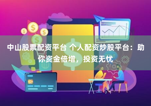 中山股票配资平台 个人配资炒股平台：助你资金倍增，投资无忧