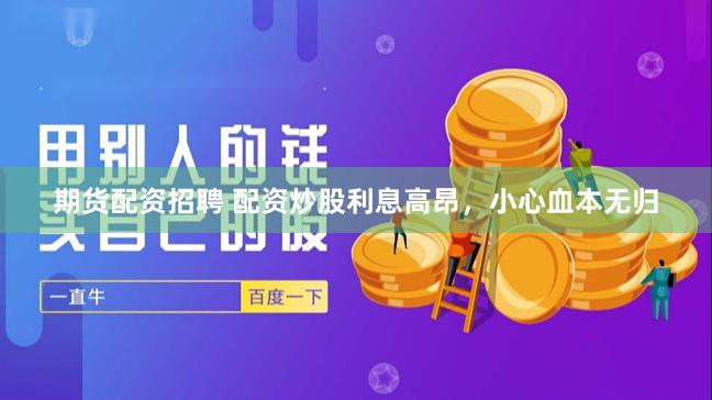 期货配资招聘 配资炒股利息高昂，小心血本无归