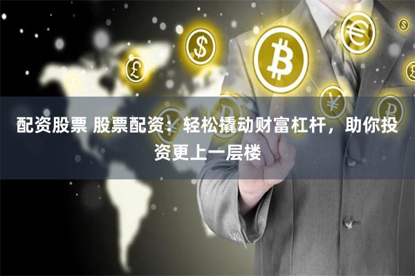 配资股票 股票配资：轻松撬动财富杠杆，助你投资更上一层楼