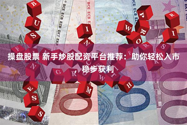 操盘股票 新手炒股配资平台推荐：助你轻松入市，稳步获利
