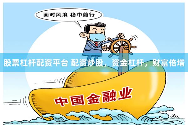 股票杠杆配资平台 配资炒股，资金杠杆，财富倍增