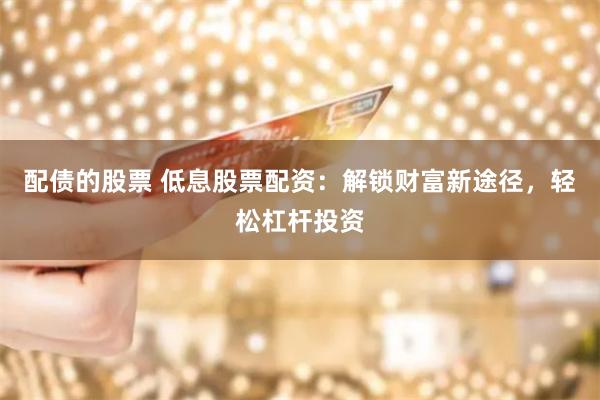 配债的股票 低息股票配资：解锁财富新途径，轻松杠杆投资
