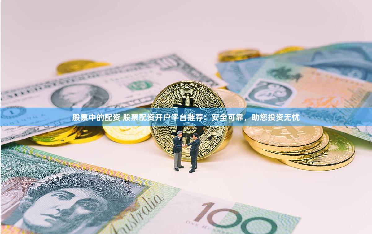 股票中的配资 股票配资开户平台推荐：安全可靠，助您投资无忧